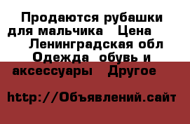 Продаются рубашки для мальчика › Цена ­ 100 - Ленинградская обл. Одежда, обувь и аксессуары » Другое   